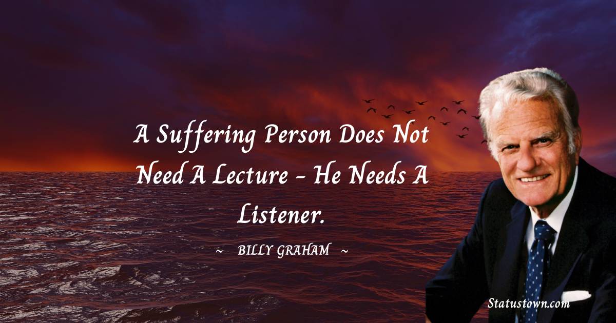 Billy Graham Quotes - A suffering person does not need a lecture - he needs a listener.